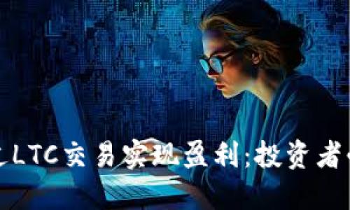 如何通过LTC交易实现盈利：投资者必读指南