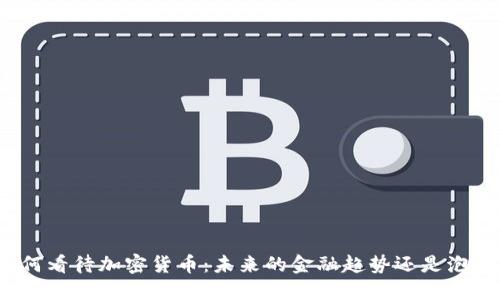 如何看待加密货币：未来的金融趋势还是泡沫？