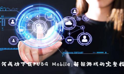 如何成功下载PUBG Mobile：解锁游戏的完整指南