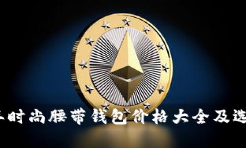 2023年时尚腰带钱包价格大全及选择指南