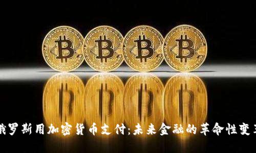 俄罗斯用加密货币支付：未来金融的革命性变革