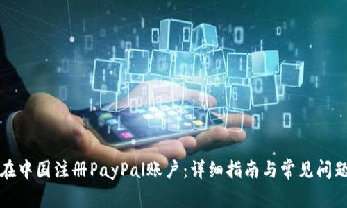 如何在中国注册PayPal账户：详细指南与常见问题解答