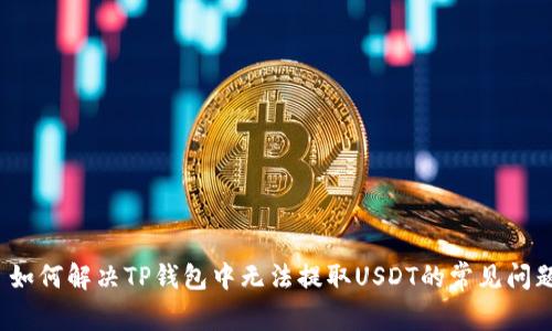  如何解决TP钱包中无法提取USDT的常见问题