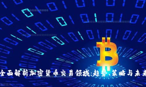 全面解析加密货币交易领域：趋势、策略与未来