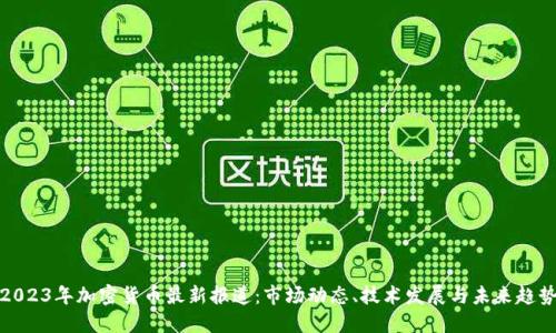 2023年加密货币最新报道：市场动态、技术发展与未来趋势