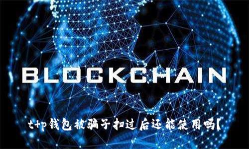 t p钱包被骗子扫过后还能使用吗？