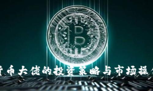 加密货币大佬的投资策略与市场操作揭秘