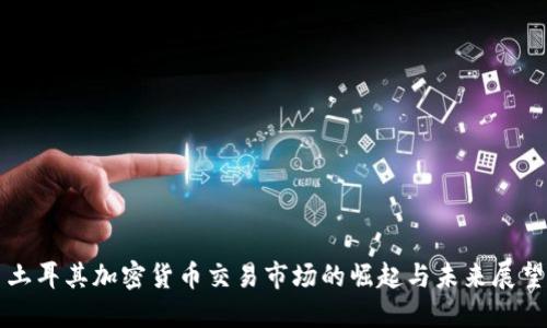 土耳其加密货币交易市场的崛起与未来展望