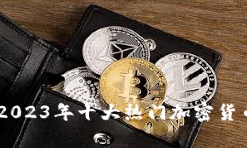加密货币行业揭秘：2023年十大热门加密货币及其未来发展趋势